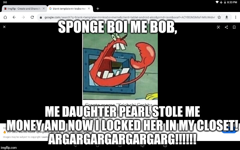 Maybe You Should've Told Her To Get A Job | SPONGE BOI ME BOB, ME DAUGHTER PEARL STOLE ME MONEY AND NOW I LOCKED HER IN MY CLOSET!
ARGARGARGARGARGARG!!!!!! | image tagged in yelling mr krabs | made w/ Imgflip meme maker