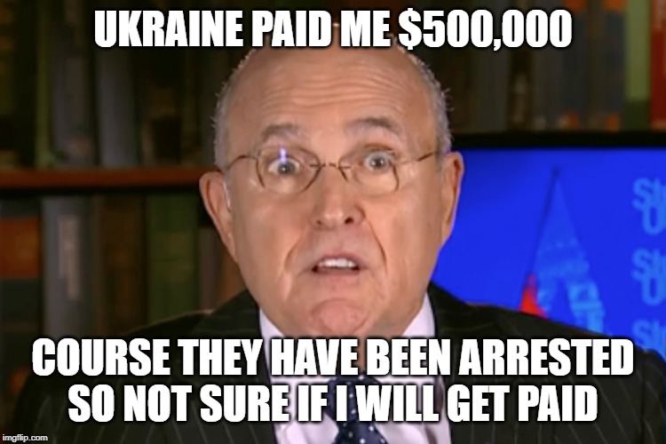 Rudy Giuliani  | UKRAINE PAID ME $500,000 COURSE THEY HAVE BEEN ARRESTED SO NOT SURE IF I WILL GET PAID | image tagged in rudy giuliani | made w/ Imgflip meme maker