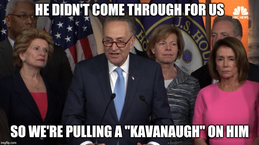 Democrat congressmen | HE DIDN'T COME THROUGH FOR US SO WE'RE PULLING A "KAVANAUGH" ON HIM | image tagged in democrat congressmen | made w/ Imgflip meme maker