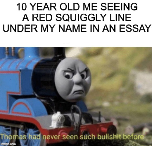 Thomas had never seen such bullshit before | 10 YEAR OLD ME SEEING A RED SQUIGGLY LINE UNDER MY NAME IN AN ESSAY | image tagged in thomas had never seen such bullshit before | made w/ Imgflip meme maker