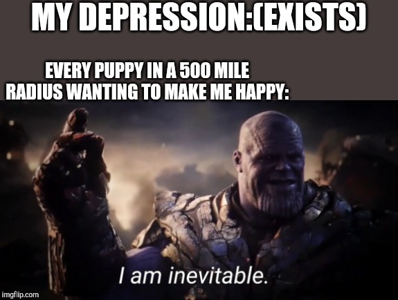 I am inevitable | MY DEPRESSION:(EXISTS); EVERY PUPPY IN A 500 MILE RADIUS WANTING TO MAKE ME HAPPY: | image tagged in i am inevitable | made w/ Imgflip meme maker