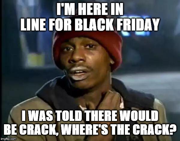 Y'all Got Any More Of That | I'M HERE IN LINE FOR BLACK FRIDAY; I WAS TOLD THERE WOULD BE CRACK, WHERE'S THE CRACK? | image tagged in memes,y'all got any more of that | made w/ Imgflip meme maker