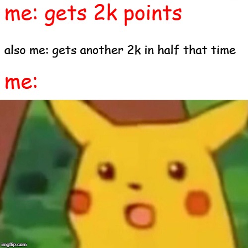 Surprised Pikachu | me: gets 2k points; also me: gets another 2k in half that time; me: | image tagged in memes,surprised pikachu | made w/ Imgflip meme maker