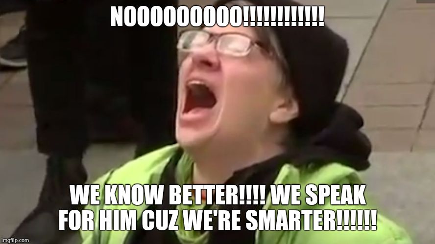Screaming Liberal  | NOOOOOOOOO!!!!!!!!!!!! WE KNOW BETTER!!!! WE SPEAK FOR HIM CUZ WE'RE SMARTER!!!!!! | image tagged in screaming liberal | made w/ Imgflip meme maker