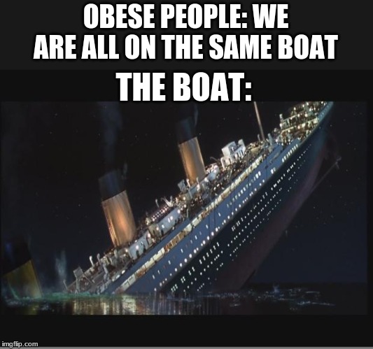 Titanic Sinking | OBESE PEOPLE: WE ARE ALL ON THE SAME BOAT; THE BOAT: | image tagged in titanic sinking | made w/ Imgflip meme maker