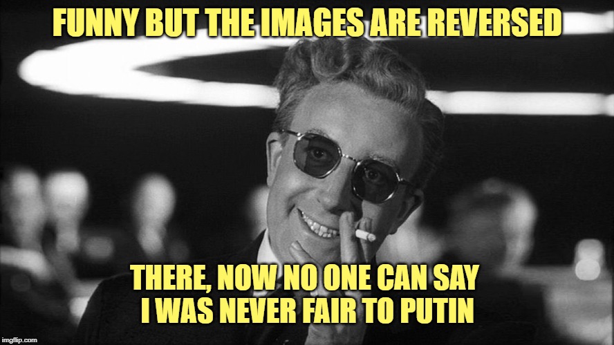 Doctor Strangelove says... | FUNNY BUT THE IMAGES ARE REVERSED THERE, NOW NO ONE CAN SAY 
I WAS NEVER FAIR TO PUTIN | image tagged in doctor strangelove says | made w/ Imgflip meme maker