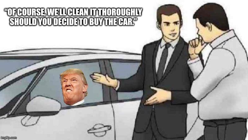 Car Salesman Slaps Roof Of Car Meme | “OF COURSE, WE’LL CLEAN IT THOROUGHLY SHOULD YOU DECIDE TO BUY THE CAR.” | image tagged in memes,car salesman slaps roof of car | made w/ Imgflip meme maker