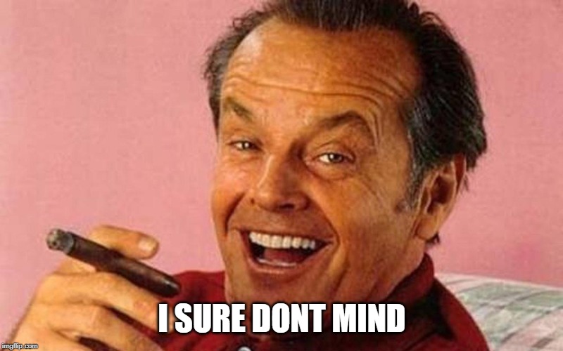 I SURE DONT MIND | image tagged in jack nicholson cigar laughing | made w/ Imgflip meme maker