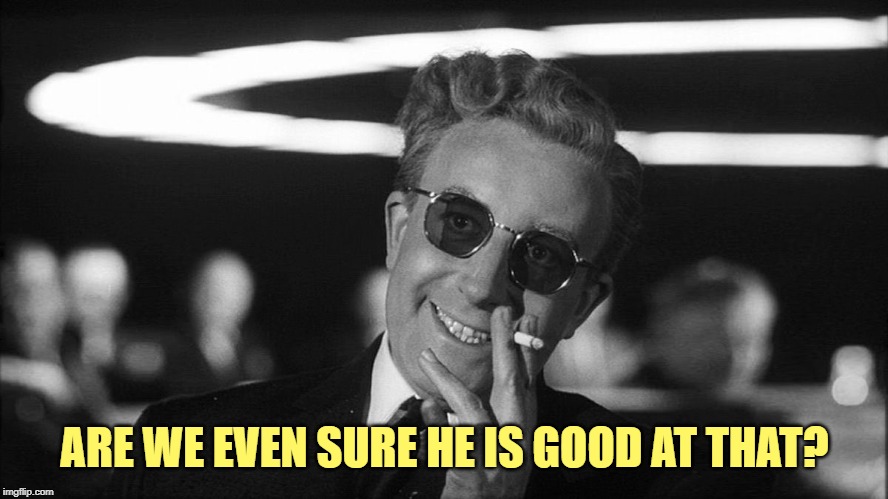 Doctor Strangelove says... | ARE WE EVEN SURE HE IS GOOD AT THAT? | image tagged in doctor strangelove says | made w/ Imgflip meme maker