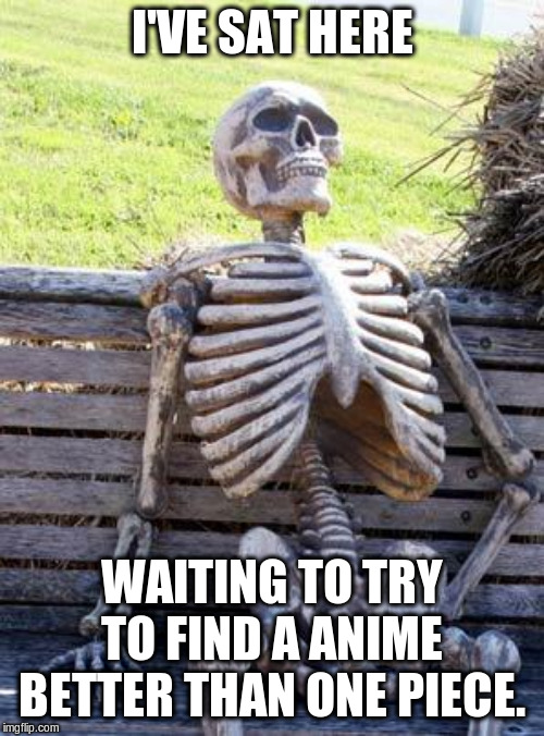 Waiting Skeleton Meme | I'VE SAT HERE; WAITING TO TRY TO FIND A ANIME BETTER THAN ONE PIECE. | image tagged in memes,waiting skeleton | made w/ Imgflip meme maker