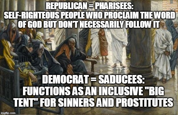 Pharisees and Saducees | REPUBLICAN = PHARISEES: SELF-RIGHTEOUS PEOPLE WHO PROCLAIM THE WORD OF GOD BUT DON'T NECESSARILY FOLLOW IT; DEMOCRAT = SADUCEES: FUNCTIONS AS AN INCLUSIVE "BIG TENT" FOR SINNERS AND PROSTITUTES | image tagged in pharisees,saducees,republican,democrat,politics,bible | made w/ Imgflip meme maker