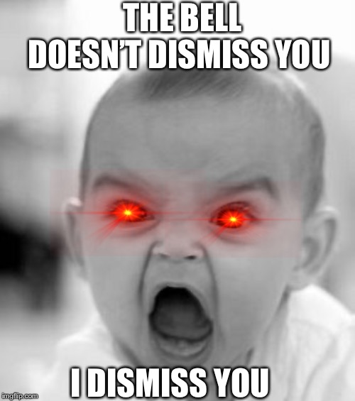 Angry Baby | THE BELL DOESN’T DISMISS YOU; I DISMISS YOU | image tagged in memes,angry baby | made w/ Imgflip meme maker