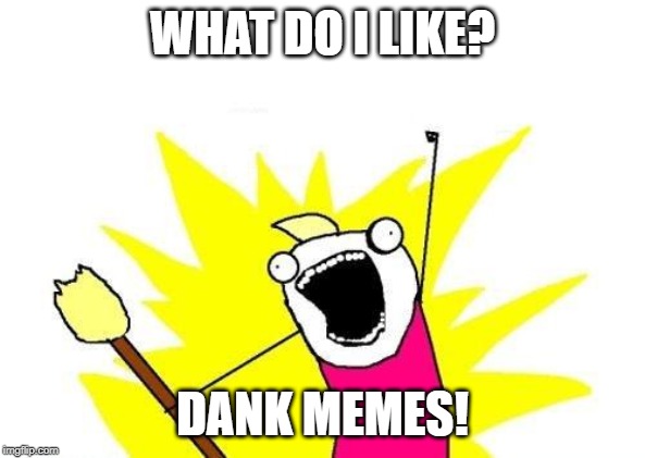 X All The Y Meme | WHAT DO I LIKE? DANK MEMES! | image tagged in memes,x all the y | made w/ Imgflip meme maker