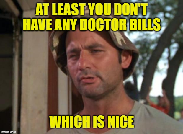 So I Got That Goin For Me Which Is Nice Meme | AT LEAST YOU DON'T HAVE ANY DOCTOR BILLS WHICH IS NICE | image tagged in memes,so i got that goin for me which is nice | made w/ Imgflip meme maker