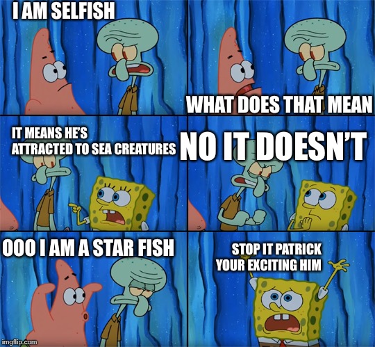 stop it patrick | I AM SELFISH; WHAT DOES THAT MEAN; IT MEANS HE’S ATTRACTED TO SEA CREATURES; NO IT DOESN’T; STOP IT PATRICK YOUR EXCITING HIM; OOO I AM A STAR FISH | image tagged in stop it patrick | made w/ Imgflip meme maker