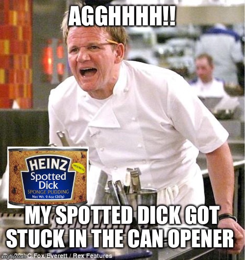 Chef Gordon Ramsay | AGGHHHH!! MY SPOTTED DICK GOT STUCK IN THE CAN OPENER | image tagged in memes,chef gordon ramsay | made w/ Imgflip meme maker
