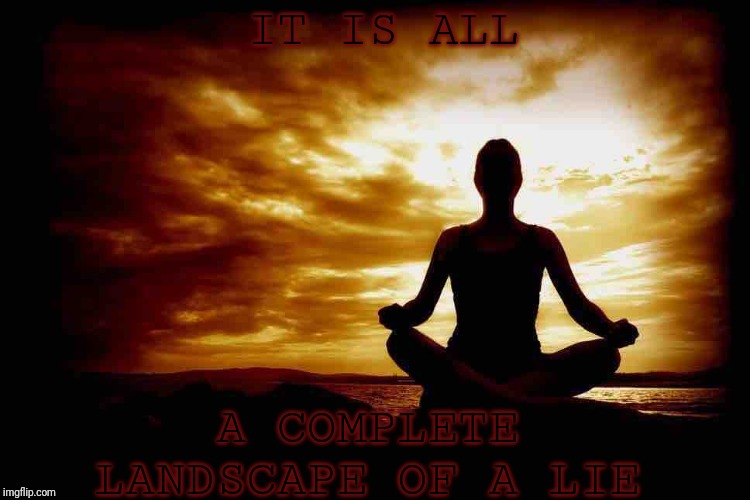 A Few Zen Thoughts For Those Who Take Life Too Seriously | IT IS ALL; A COMPLETE LANDSCAPE OF A LIE | image tagged in a few zen thoughts for those who take life too seriously | made w/ Imgflip meme maker