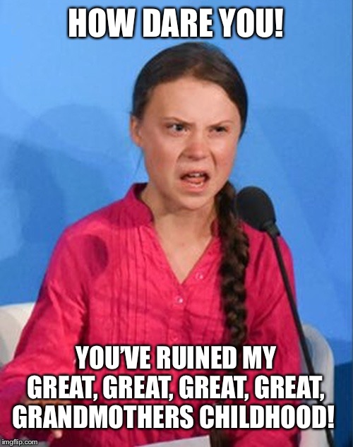 Greta Thunberg how dare you | HOW DARE YOU! YOU’VE RUINED MY GREAT, GREAT, GREAT, GREAT, GRANDMOTHERS CHILDHOOD! | image tagged in greta thunberg how dare you | made w/ Imgflip meme maker