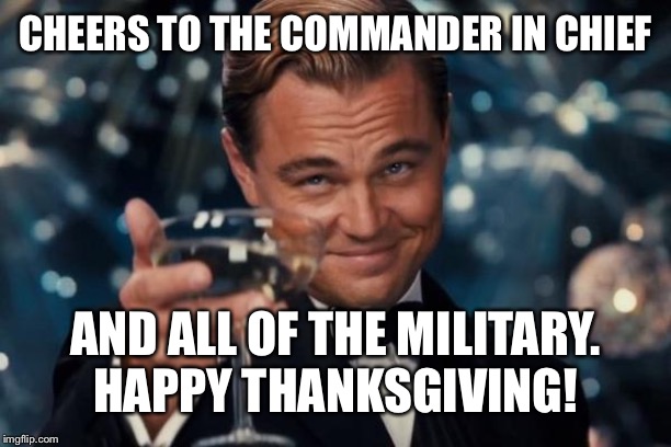 Leonardo Dicaprio Cheers Meme | CHEERS TO THE COMMANDER IN CHIEF AND ALL OF THE MILITARY.
HAPPY THANKSGIVING! | image tagged in memes,leonardo dicaprio cheers | made w/ Imgflip meme maker