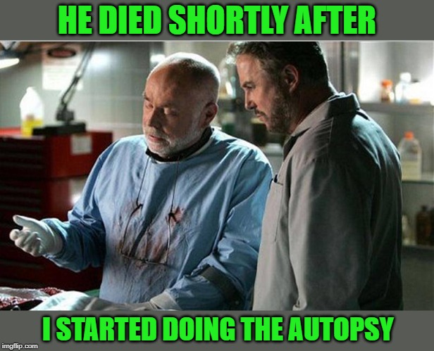 Cause of death: Unknown | HE DIED SHORTLY AFTER; I STARTED DOING THE AUTOPSY | image tagged in csi autopsy,funny memes,blood,dead,doctor and patient | made w/ Imgflip meme maker