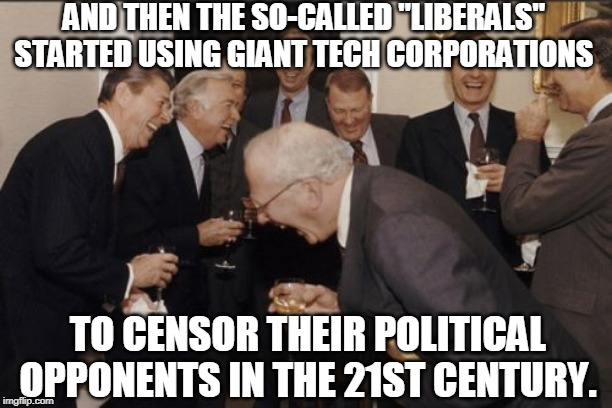 Big Tech Tyranny | AND THEN THE SO-CALLED "LIBERALS" STARTED USING GIANT TECH CORPORATIONS; TO CENSOR THEIR POLITICAL OPPONENTS IN THE 21ST CENTURY. | image tagged in laughing men in suits,liberals,hollywood liberals,censorship,election 2020,dictatorship | made w/ Imgflip meme maker