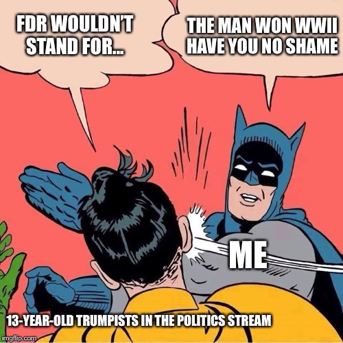 It’s funny cuz FDR couldn’t walk lolol | THE MAN WON WWII HAVE YOU NO SHAME; FDR WOULDN’T STAND FOR... ME; 13-YEAR-OLD TRUMPISTS IN THE POLITICS STREAM | image tagged in batman slapping robin,disabled,shame,shameless,politics,dumb | made w/ Imgflip meme maker