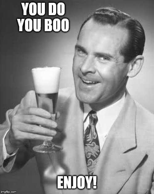 Cheers 50's Guy | YOU DO YOU BOO ENJOY! | image tagged in cheers 50's guy | made w/ Imgflip meme maker