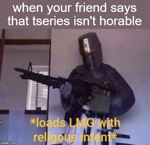 Loads LMG with religious intent | when your friend says that tseries isn't horable | image tagged in loads lmg with religious intent | made w/ Imgflip meme maker