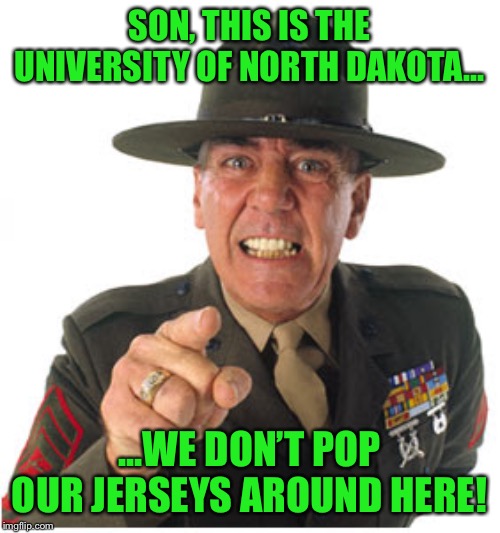 Marine Drill Sargeant | SON, THIS IS THE UNIVERSITY OF NORTH DAKOTA... ...WE DON’T POP OUR JERSEYS AROUND HERE! | image tagged in marine drill sargeant | made w/ Imgflip meme maker