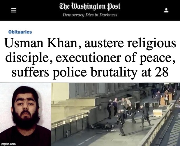 Usman Khan, austere religious
disciple, executioner of peace,
suffers police brutality at 28 | image tagged in washington post obituaries,london bridge | made w/ Imgflip meme maker