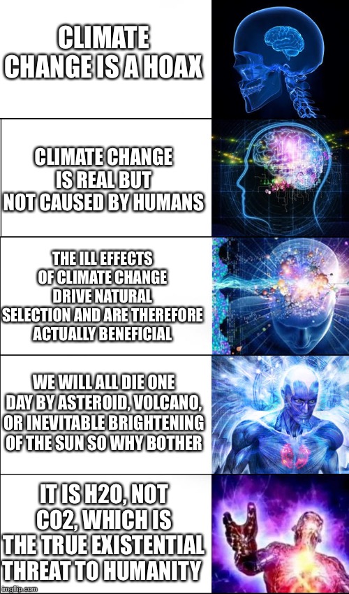 Some right-winger just made this last argument so I had to update | CLIMATE CHANGE IS A HOAX; CLIMATE CHANGE IS REAL BUT NOT CAUSED BY HUMANS; THE ILL EFFECTS OF CLIMATE CHANGE DRIVE NATURAL SELECTION AND ARE THEREFORE ACTUALLY BENEFICIAL; WE WILL ALL DIE ONE DAY BY ASTEROID, VOLCANO, OR INEVITABLE BRIGHTENING OF THE SUN SO WHY BOTHER; IT IS H2O, NOT CO2, WHICH IS THE TRUE EXISTENTIAL THREAT TO HUMANITY | image tagged in 5 brains template,climate change,global warming,right wing,lol,dumb | made w/ Imgflip meme maker