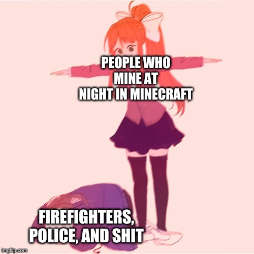 Monika t-posing on Sans | PEOPLE WHO MINE AT NIGHT IN MINECRAFT; FIREFIGHTERS, POLICE, AND SHIT | image tagged in monika t-posing on sans | made w/ Imgflip meme maker