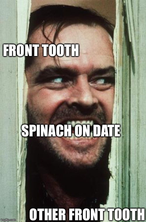 Here's Johnny | FRONT TOOTH; SPINACH ON DATE; OTHER FRONT TOOTH | image tagged in memes,heres johnny | made w/ Imgflip meme maker