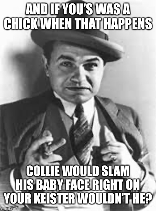 mobster | AND IF YOU’S WAS A CHICK WHEN THAT HAPPENS COLLIE WOULD SLAM HIS BABY FACE RIGHT ON YOUR KEISTER WOULDN’T HE? | image tagged in mobster | made w/ Imgflip meme maker