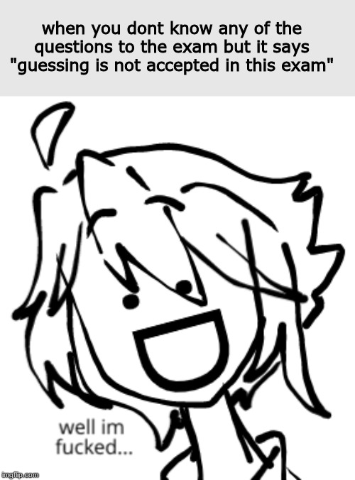 that moment | when you dont know any of the questions to the exam but it says "guessing is not accepted in this exam" | image tagged in funny | made w/ Imgflip meme maker