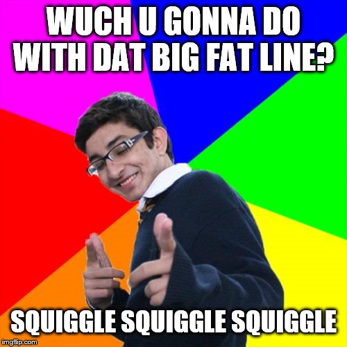 SQUIGGLE SQUIGGLE SQUIGGLE | WUCH U GONNA DO WITH DAT BIG FAT LINE? SQUIGGLE SQUIGGLE SQUIGGLE | image tagged in memes,subtle pickup liner | made w/ Imgflip meme maker