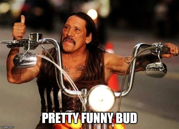 biker thumbs up | PRETTY FUNNY BUD | image tagged in biker thumbs up | made w/ Imgflip meme maker