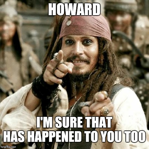 POINT JACK | HOWARD I'M SURE THAT HAS HAPPENED TO YOU TOO | image tagged in point jack | made w/ Imgflip meme maker