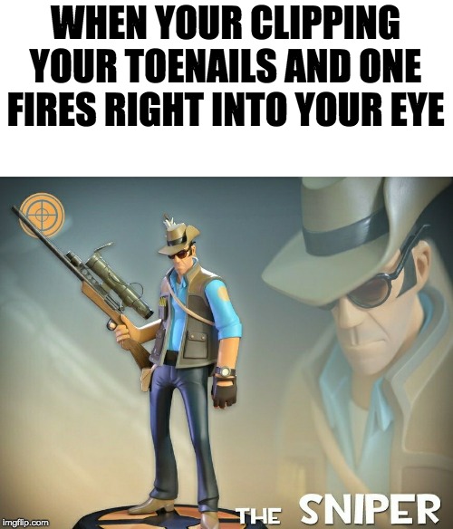 The Sniper |  WHEN YOUR CLIPPING YOUR TOENAILS AND ONE FIRES RIGHT INTO YOUR EYE | image tagged in the sniper | made w/ Imgflip meme maker