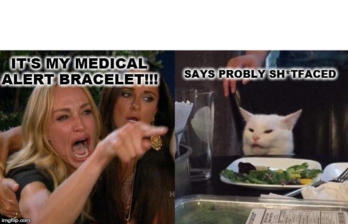 Woman Yelling At Cat Meme | IT'S MY MEDICAL ALERT BRACELET!!! SAYS PROBLY SH*TFACED | image tagged in memes,woman yelling at cat | made w/ Imgflip meme maker