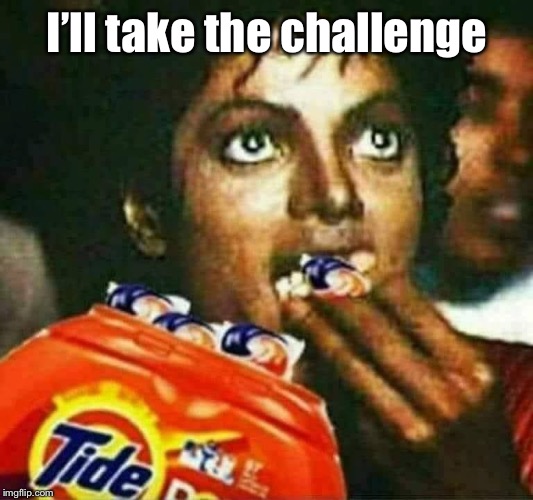 jackson-tidepods | I’ll take the challenge | image tagged in jackson-tidepods | made w/ Imgflip meme maker