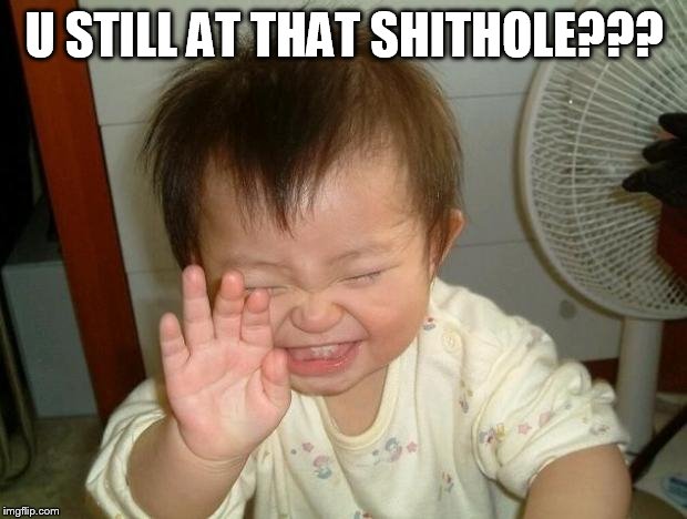Laughing baby | U STILL AT THAT SHITHOLE??? | image tagged in laughing baby | made w/ Imgflip meme maker