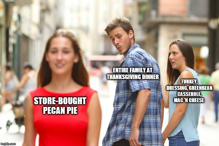 Distracted Boyfriend | ENTIRE FAMILY AT THANKSGIVING DINNER; TURKEY, DRESSING, GREENBEAN CASSEROLE, MAC 'N CHEESE; STORE-BOUGHT PECAN PIE | image tagged in memes,distracted boyfriend | made w/ Imgflip meme maker