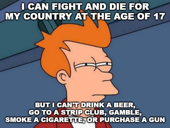 One of the reasons I don't agree with the draft. | I CAN FIGHT AND DIE FOR MY COUNTRY AT THE AGE OF 17; BUT I CAN'T DRINK A BEER, GO TO A STRIP CLUB, GAMBLE, SMOKE A CIGARETTE, OR PURCHASE A GUN | image tagged in memes,futurama fry | made w/ Imgflip meme maker
