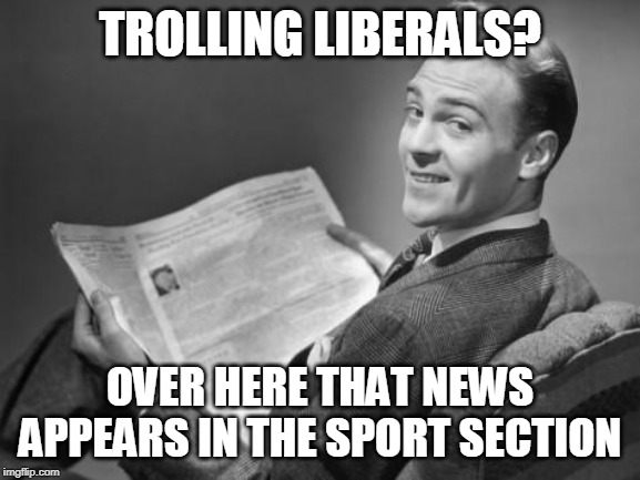 50's newspaper | TROLLING LIBERALS? OVER HERE THAT NEWS APPEARS IN THE SPORT SECTION | image tagged in 50's newspaper | made w/ Imgflip meme maker