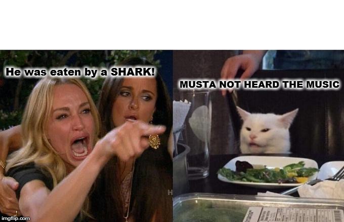 Woman Yelling At Cat Meme | He was eaten by a SHARK! MUSTA NOT HEARD THE MUSIC | image tagged in memes,woman yelling at cat | made w/ Imgflip meme maker