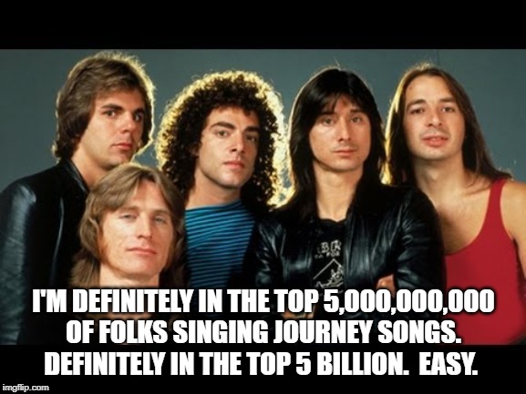 Top Journey Singers | I'M DEFINITELY IN THE TOP 5,000,000,000 OF FOLKS SINGING JOURNEY SONGS.  DEFINITELY IN THE TOP 5 BILLION.  EASY. | image tagged in journey,band | made w/ Imgflip meme maker