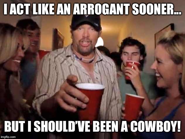 Toby Keith | I ACT LIKE AN ARROGANT SOONER... BUT I SHOULD’VE BEEN A COWBOY! | image tagged in toby keith | made w/ Imgflip meme maker