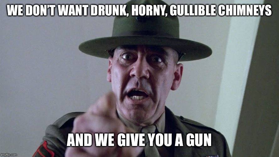 Gunnery Sargent Hartman | WE DON’T WANT DRUNK, HORNY, GULLIBLE CHIMNEYS AND WE GIVE YOU A GUN | image tagged in gunnery sargent hartman | made w/ Imgflip meme maker