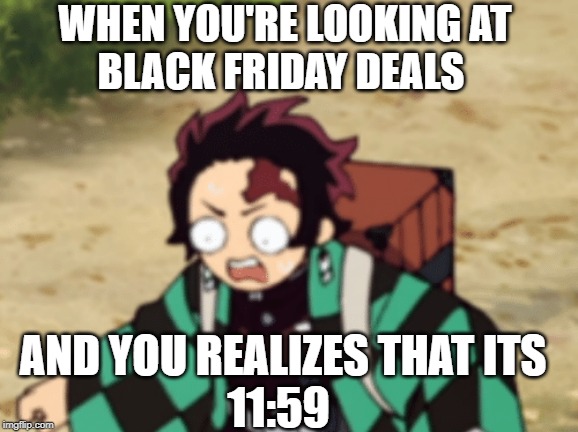 WHEN YOU'RE LOOKING AT 
BLACK FRIDAY DEALS; AND YOU REALIZES THAT ITS
11:59 | image tagged in anime meme,black friday | made w/ Imgflip meme maker